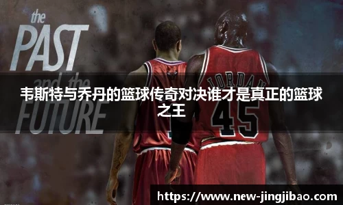 韦斯特与乔丹的篮球传奇对决谁才是真正的篮球之王