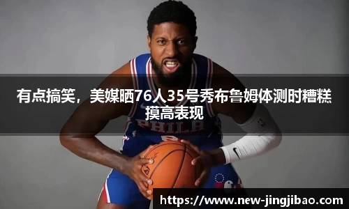 有点搞笑，美媒晒76人35号秀布鲁姆体测时糟糕摸高表现